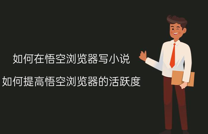 如何在悟空浏览器写小说 如何提高悟空浏览器的活跃度？